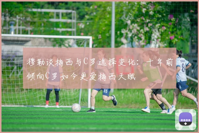 穆勒谈梅西与C罗选择变化：十年前倾向C罗如今更爱梅西天赋