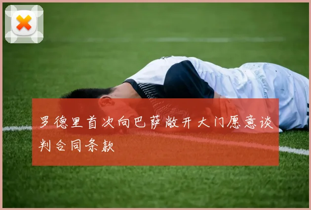 罗德里首次向巴萨敞开大门愿意谈判合同条款