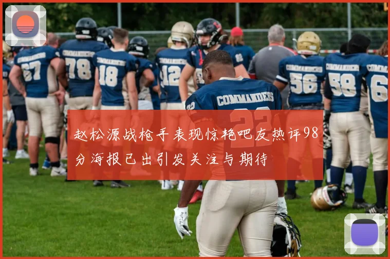 赵松源战枪手表现惊艳吧友热评98分海报已出引发关注与期待