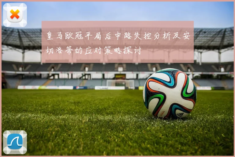 皇马欧冠平局后中路失控分析及安切洛蒂的应对策略探讨