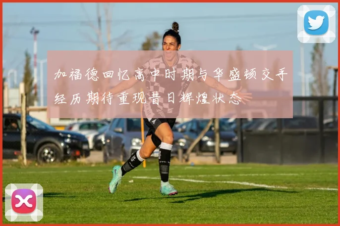 加福德回忆高中时期与华盛顿交手经历期待重现昔日辉煌状态