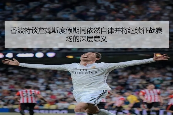 香波特谈詹姆斯度假期间依然自律并将继续征战赛场的深层意义