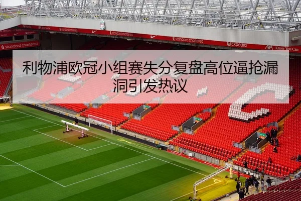 利物浦欧冠小组赛失分复盘高位逼抢漏洞引发热议